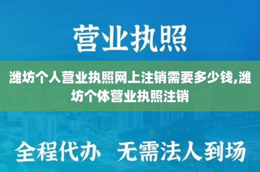 潍坊个人营业执照网上注销需要多少钱,潍坊个体营业执照注销