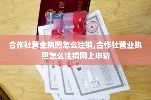 合作社营业执照怎么注销,合作社营业执照怎么注销网上申请