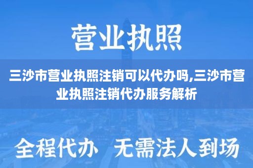 三沙市营业执照注销可以代办吗,三沙市营业执照注销代办服务解析