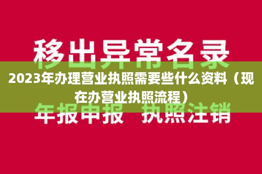 2023年办理营业执照需要些什么资料（现在办营业执照流程）