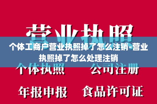 个体工商户营业执照掉了怎么注销-营业执照掉了怎么处理注销
