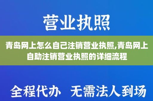 青岛网上怎么自己注销营业执照,青岛网上自助注销营业执照的详细流程