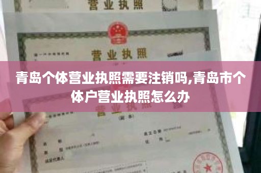 青岛个体营业执照需要注销吗,青岛市个体户营业执照怎么办