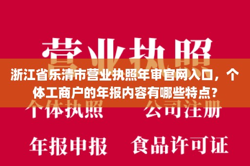 浙江省乐清市营业执照年审官网入口，个体工商户的年报内容有哪些特点？