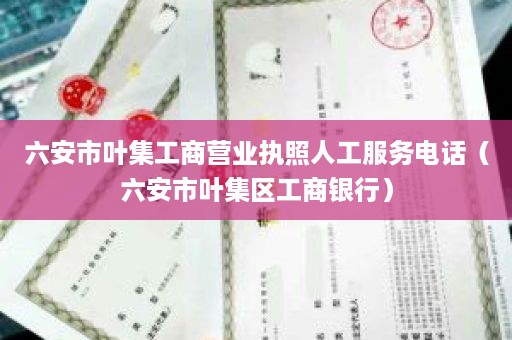 六安市叶集工商营业执照人工服务电话（六安市叶集区工商银行）