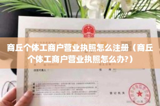 商丘个体工商户营业执照怎么注册（商丘个体工商户营业执照怎么办?）