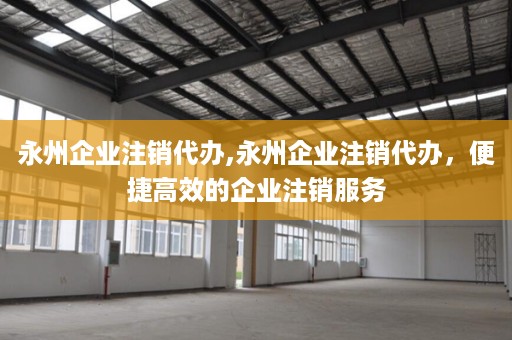 永州企业注销代办,永州企业注销代办，便捷高效的企业注销服务