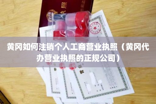 黄冈如何注销个人工商营业执照（黄冈代办营业执照的正规公司）