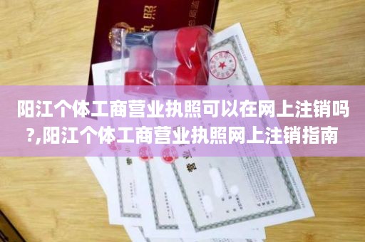 阳江个体工商营业执照可以在网上注销吗?,阳江个体工商营业执照网上注销指南