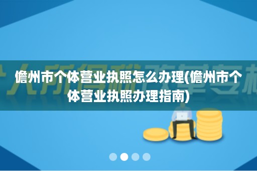 儋州市个体营业执照怎么办理(儋州市个体营业执照办理指南)
