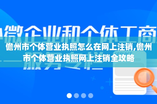 儋州市个体营业执照怎么在网上注销,儋州市个体营业执照网上注销全攻略