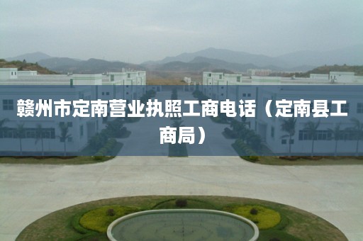 赣州市定南营业执照工商电话（定南县工商局）