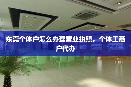 东莞个体户怎么办理营业执照，个体工商户代办