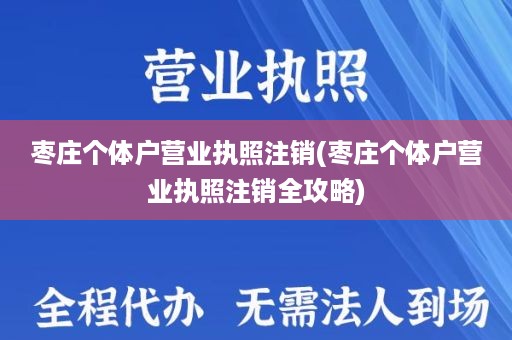 枣庄个体户营业执照注销(枣庄个体户营业执照注销全攻略)