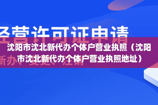 沈阳市沈北新代办个体户营业执照（沈阳市沈北新代办个体户营业执照地址）