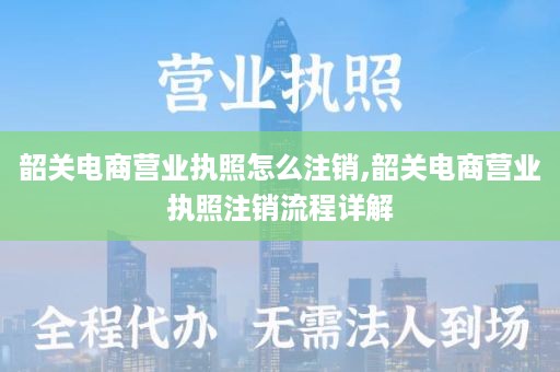 韶关电商营业执照怎么注销,韶关电商营业执照注销流程详解