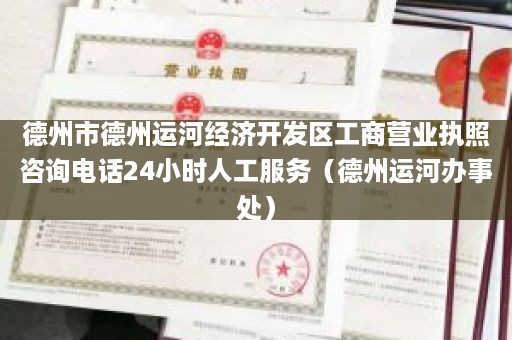 德州市德州运河经济开发区工商营业执照咨询电话24小时人工服务（德州运河办事处）