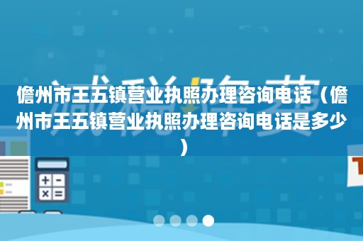 儋州市王五镇营业执照办理咨询电话（儋州市王五镇营业执照办理咨询电话是多少）