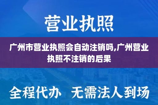 广州市营业执照会自动注销吗,广州营业执照不注销的后果