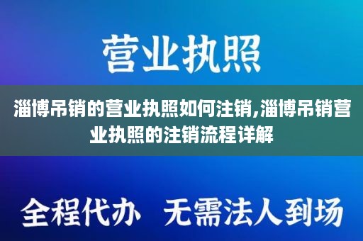 淄博吊销的营业执照如何注销,淄博吊销营业执照的注销流程详解