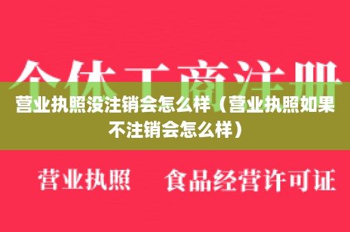 营业执照没注销会怎么样（营业执照如果不注销会怎么样）