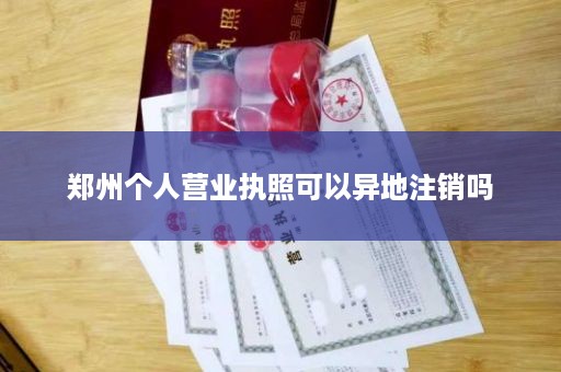 郑州个人营业执照可以异地注销吗