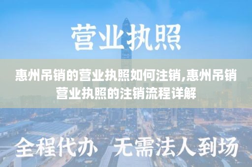 惠州吊销的营业执照如何注销,惠州吊销营业执照的注销流程详解