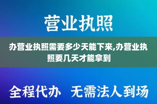 办营业执照需要多少天能下来,办营业执照要几天才能拿到