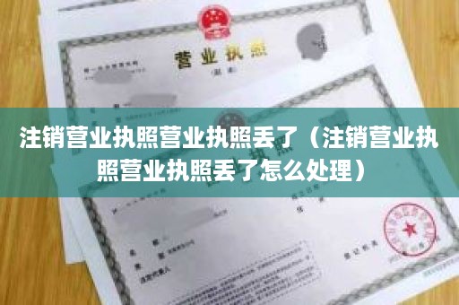注销营业执照营业执照丢了（注销营业执照营业执照丢了怎么处理）