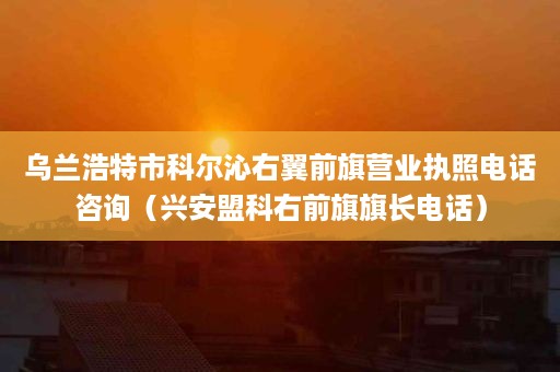 乌兰浩特市科尔沁右翼前旗营业执照电话咨询（兴安盟科右前旗旗长电话）