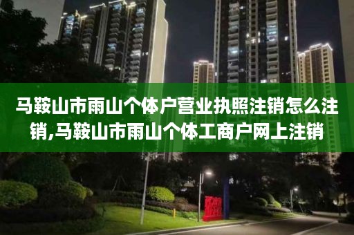 马鞍山市雨山个体户营业执照注销怎么注销,马鞍山市雨山个体工商户网上注销