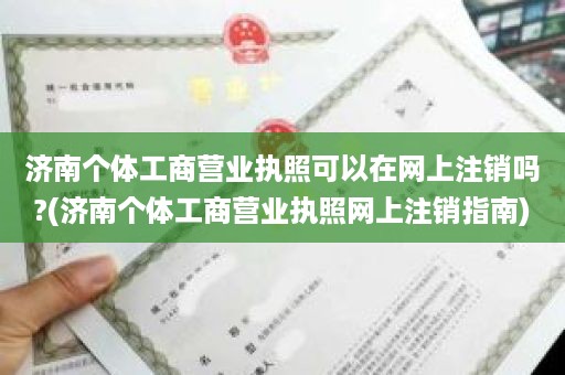 济南个体工商营业执照可以在网上注销吗?(济南个体工商营业执照网上注销指南)