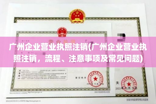 广州企业营业执照注销(广州企业营业执照注销，流程、注意事项及常见问题)