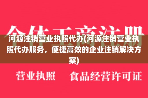 河源注销营业执照代办(河源注销营业执照代办服务，便捷高效的企业注销解决方案)
