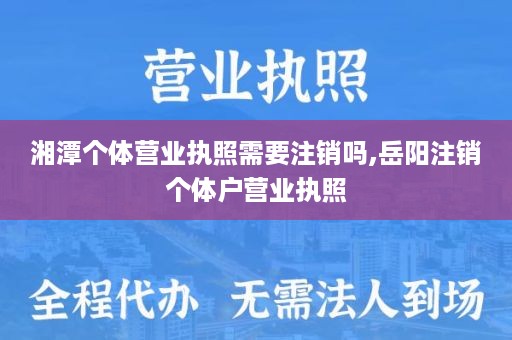湘潭个体营业执照需要注销吗,岳阳注销个体户营业执照