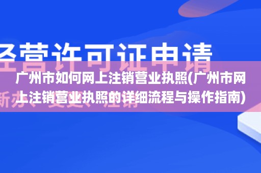 广州市如何网上注销营业执照(广州市网上注销营业执照的详细流程与操作指南)