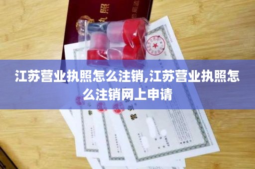 江苏营业执照怎么注销,江苏营业执照怎么注销网上申请
