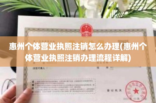 惠州个体营业执照注销怎么办理(惠州个体营业执照注销办理流程详解)