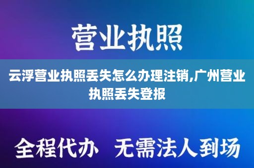 云浮营业执照丢失怎么办理注销,广州营业执照丢失登报
