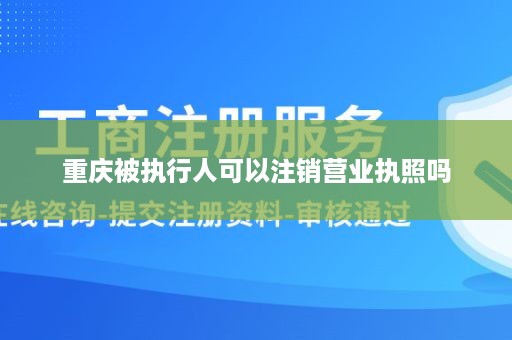 重庆被执行人可以注销营业执照吗