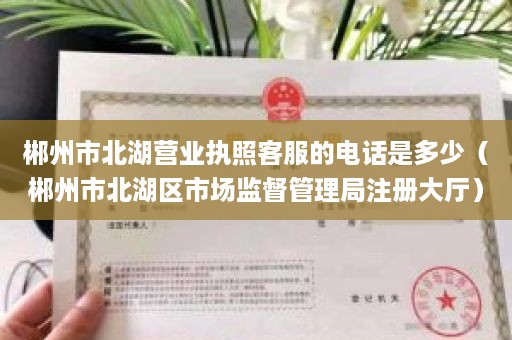 郴州市北湖营业执照客服的电话是多少（郴州市北湖区市场监督管理局注册大厅）