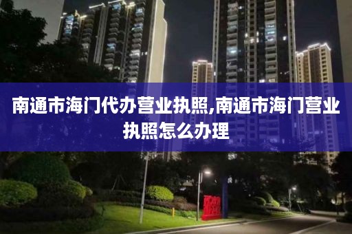 南通市海门代办营业执照,南通市海门营业执照怎么办理