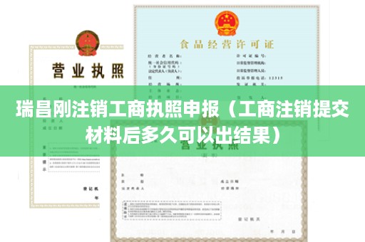 瑞昌刚注销工商执照申报（工商注销提交材料后多久可以出结果）