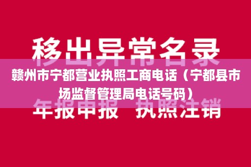 赣州市宁都营业执照工商电话（宁都县市场监督管理局电话号码）