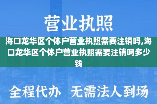 海口龙华区个体户营业执照需要注销吗,海口龙华区个体户营业执照需要注销吗多少钱