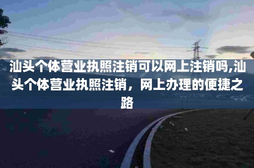 汕头个体营业执照注销可以网上注销吗,汕头个体营业执照注销，网上办理的便捷之路