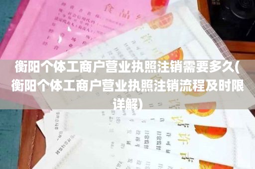 衡阳个体工商户营业执照注销需要多久(衡阳个体工商户营业执照注销流程及时限详解)