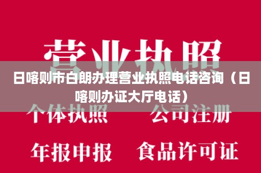 日喀则市白朗办理营业执照电话咨询（日喀则办证大厅电话）