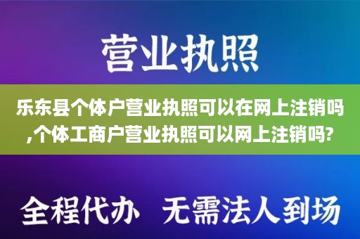 乐东县个体户营业执照可以在网上注销吗,个体工商户营业执照可以网上注销吗?