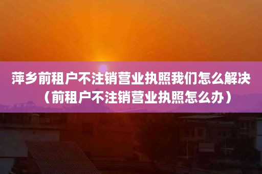 萍乡前租户不注销营业执照我们怎么解决（前租户不注销营业执照怎么办）